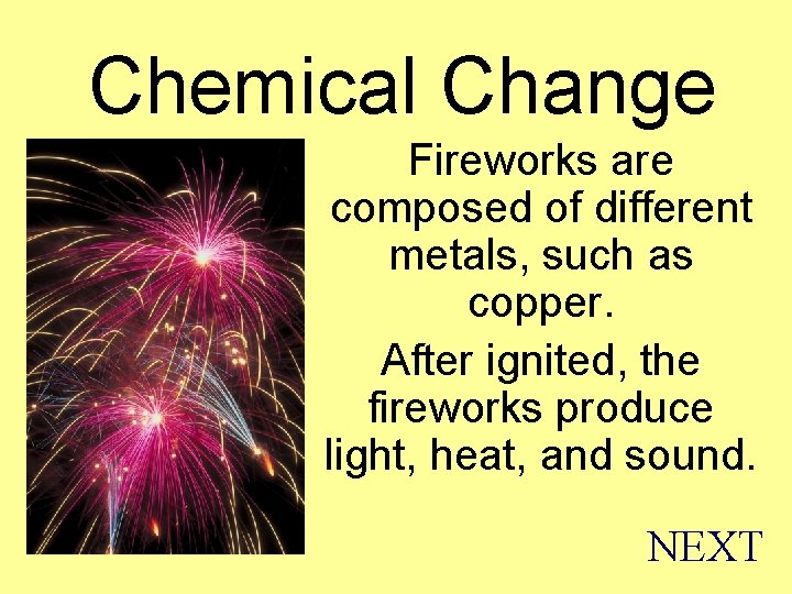 Chemical Change Fireworks are composed of different metals, such as copper. After ignited, the