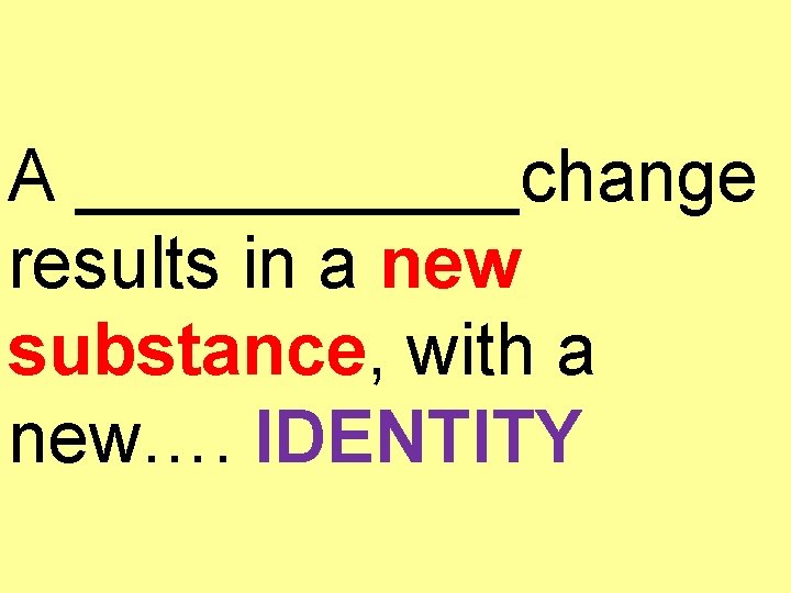 A ______change results in a new substance, with a new…. IDENTITY 