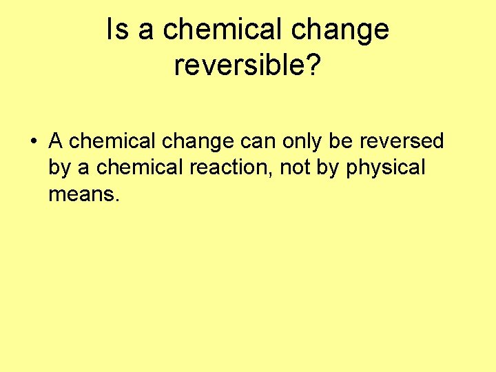 Is a chemical change reversible? • A chemical change can only be reversed by