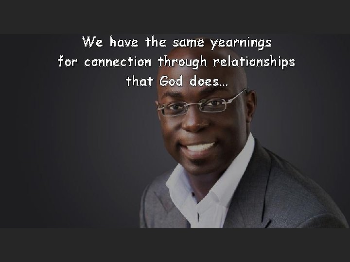 We have the same yearnings for connection through relationships that God does… 