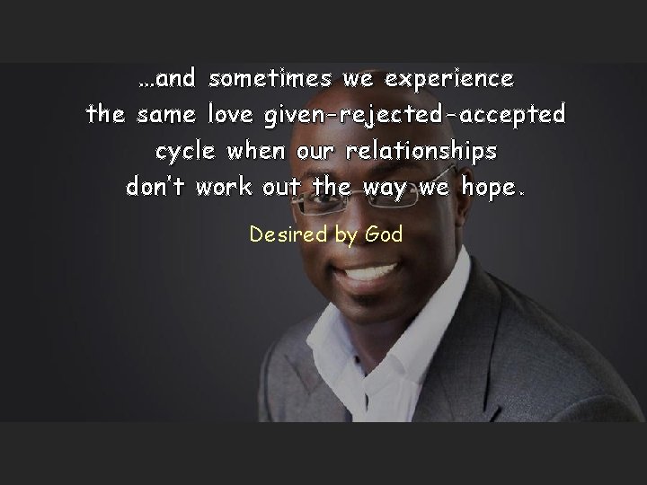…and sometimes we experience the same love given-rejected-accepted cycle when our relationships don’t work