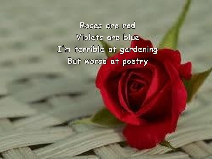 Roses are red Violets are blue I’m terrible at gardening But worse at poetry