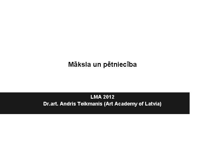 Māksla un pētniecība LMA 2012 Dr. art. Andris Teikmanis (Art Academy of Latvia) 