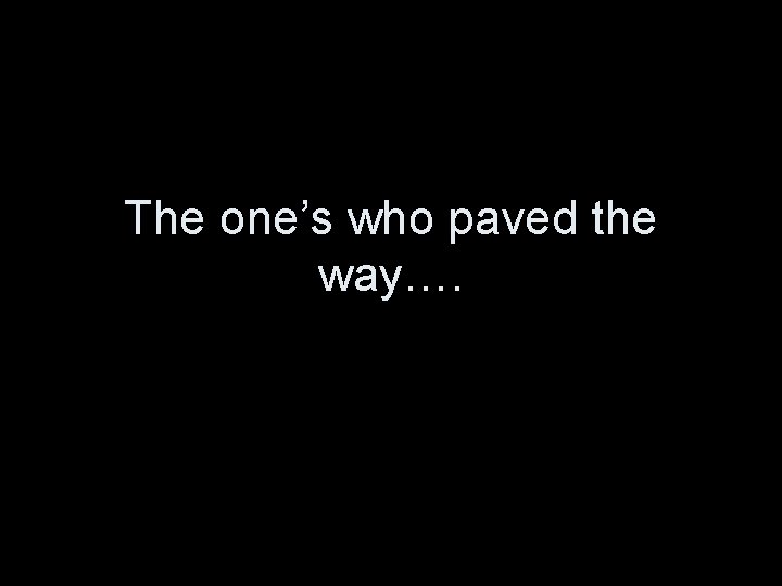 The one’s who paved the way…. 