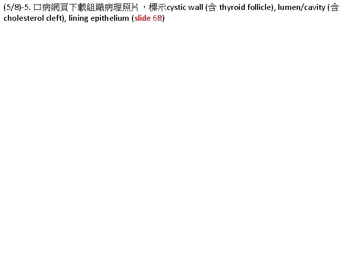 (5/8)-5. 口病網頁下載組織病理照片，標示cystic wall (含 thyroid follicle), lumen/cavity (含 cholesterol cleft), lining epithelium (slide 68)