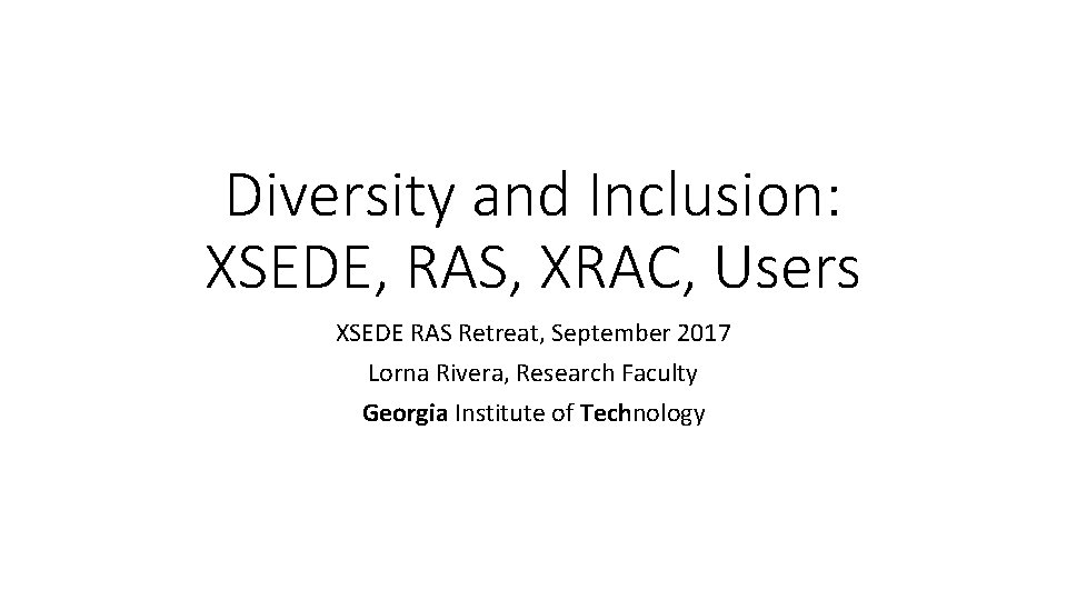 Diversity and Inclusion: XSEDE, RAS, XRAC, Users XSEDE RAS Retreat, September 2017 Lorna Rivera,