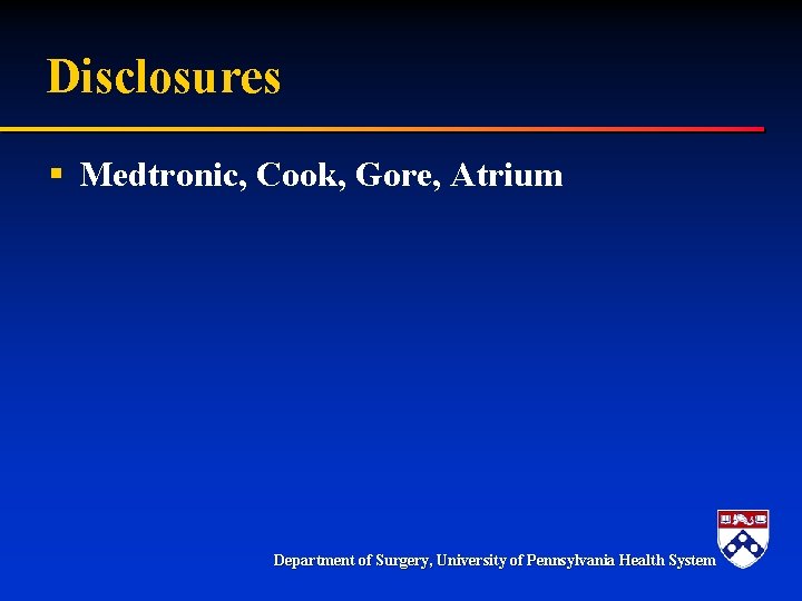 Disclosures § Medtronic, Cook, Gore, Atrium Department of Surgery, University of Pennsylvania Health System Disclosures § Medtronic, Cook, Gore, Atrium Department of Surgery, University of Pennsylvania Health System