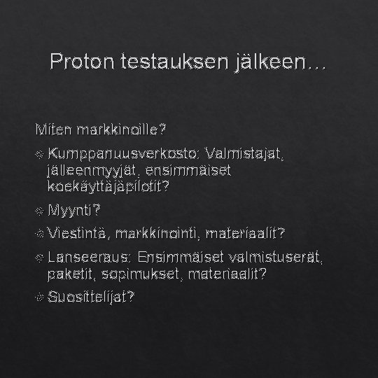 Proton testauksen jälkeen… Miten markkinoille? Kumppanuusverkosto: Valmistajat, jälleenmyyjät, ensimmäiset koekäyttäjäpilotit? Myynti? Viestintä, markkinointi, materiaalit?