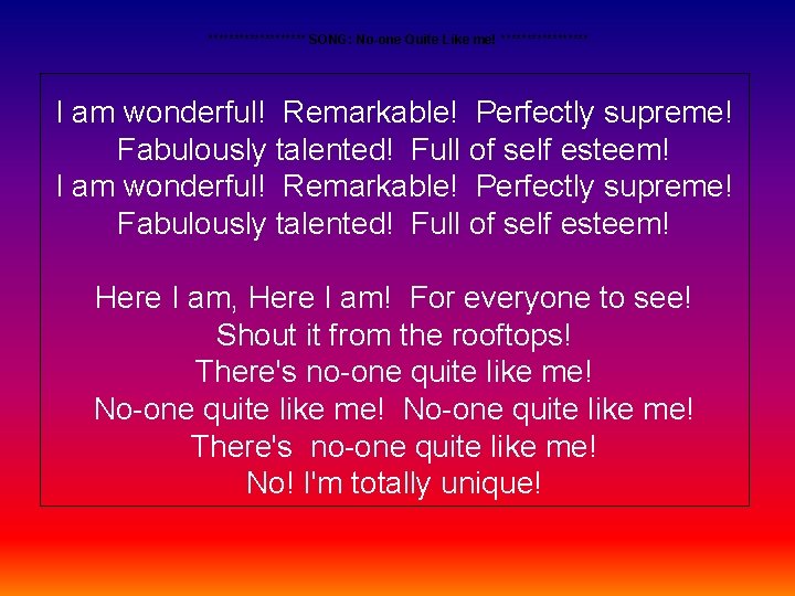 ********** SONG: No-one Quite Like me! ********* I am wonderful! Remarkable! Perfectly supreme! Fabulously