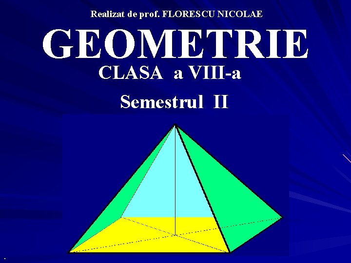 Realizat de prof. FLORESCU NICOLAE GEOMETRIE CLASA a VIII-a Semestrul II . 