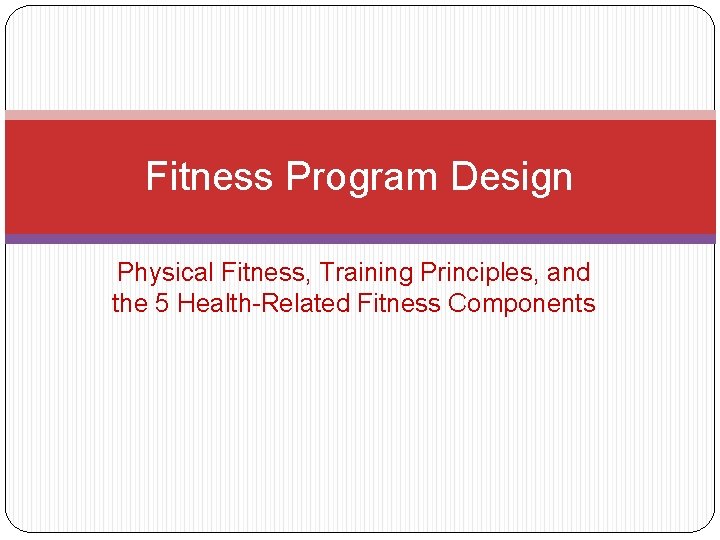 Fitness Program Design Physical Fitness, Training Principles, and the 5 Health-Related Fitness Components 