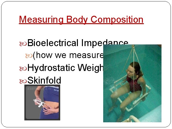 Measuring Body Composition Bioelectrical Impedance (how we measure) Hydrostatic Weighing Skinfold 