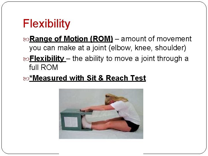 Flexibility Range of Motion (ROM) – amount of movement you can make at a