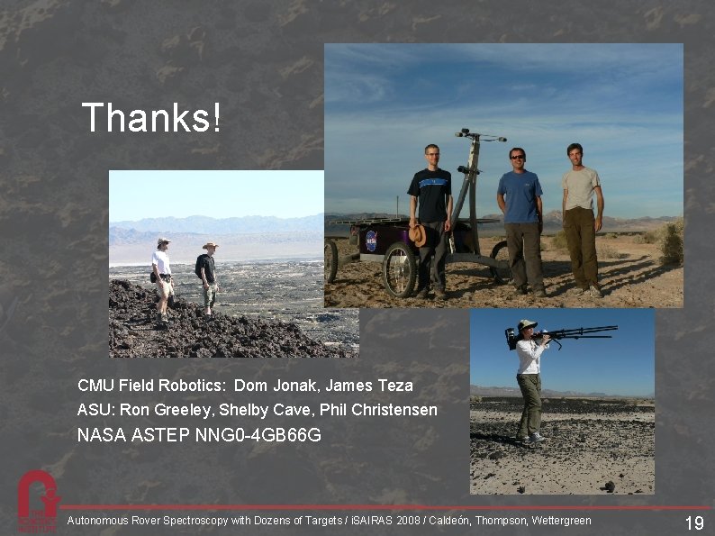 Thanks! CMU Field Robotics: Dom Jonak, James Teza ASU: Ron Greeley, Shelby Cave, Phil Thanks! CMU Field Robotics: Dom Jonak, James Teza ASU: Ron Greeley, Shelby Cave, Phil