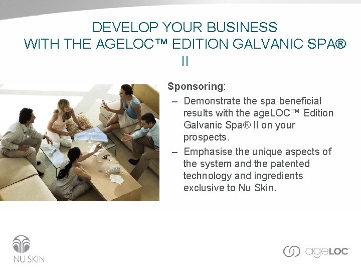 DEVELOP YOUR BUSINESS WITH THE AGELOC™ EDITION GALVANIC SPA® II • Sponsoring: – Demonstrate