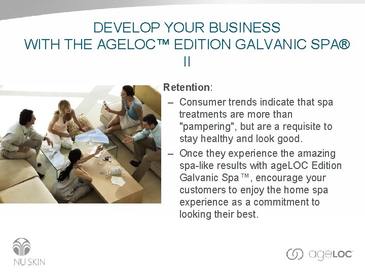 DEVELOP YOUR BUSINESS WITH THE AGELOC™ EDITION GALVANIC SPA® II • Retention: – Consumer