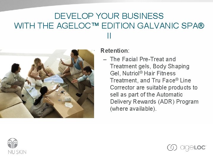 DEVELOP YOUR BUSINESS WITH THE AGELOC™ EDITION GALVANIC SPA® II • Retention: – The