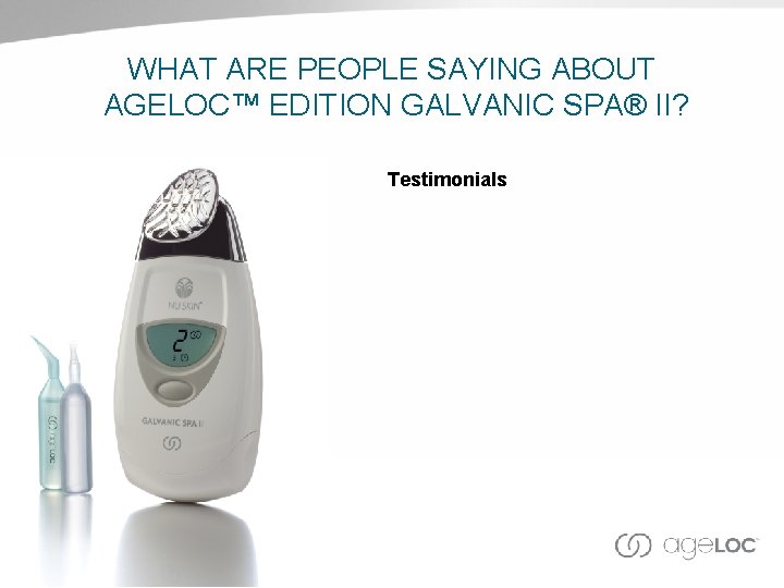 WHAT ARE PEOPLE SAYING ABOUT AGELOC™ EDITION GALVANIC SPA® II? Testimonials 