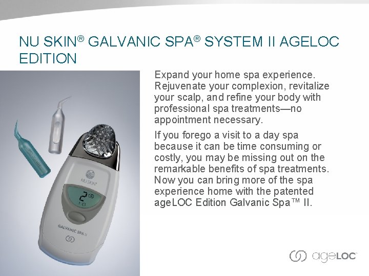 NU SKIN® GALVANIC SPA® SYSTEM II AGELOC EDITION Expand your home spa experience. Rejuvenate