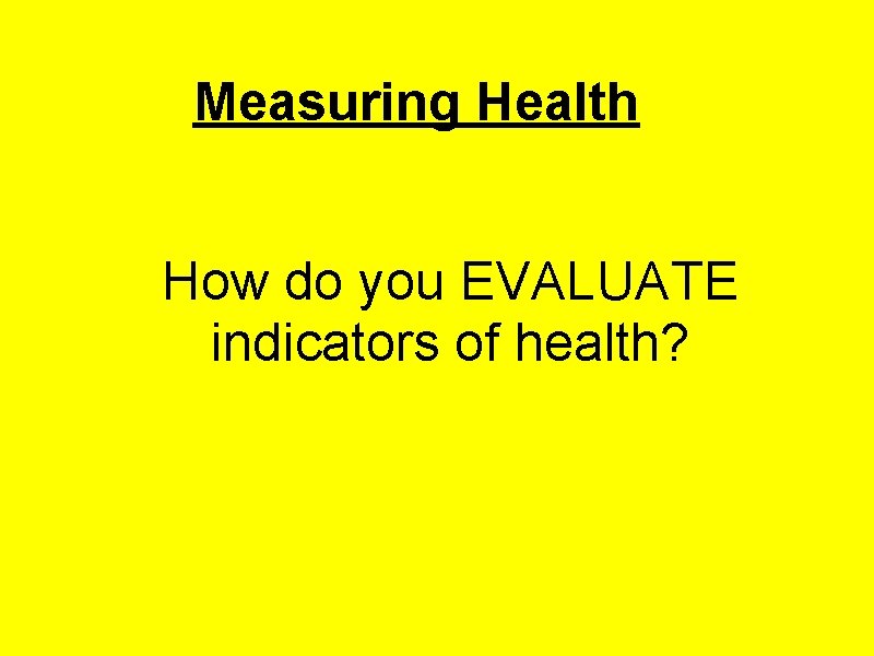 Measuring Health How do you EVALUATE indicators of health? 