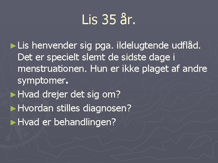 Lis 35 år. ► Lis henvender sig pga. ildelugtende udflåd. Det er specielt slemt