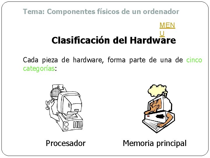 Tema: Componentes físicos de un ordenador MEN U Clasificación del Hardware Cada pieza de