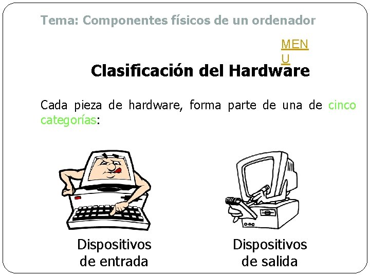 Tema: Componentes físicos de un ordenador MEN U Clasificación del Hardware Cada pieza de