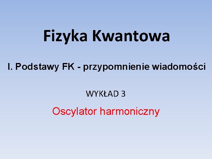 Fizyka Kwantowa I. Podstawy FK - przypomnienie wiadomości WYKŁAD 3 Oscylator harmoniczny 