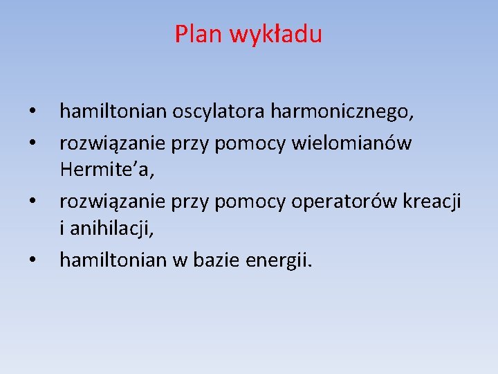 Plan wykładu • • hamiltonian oscylatora harmonicznego, rozwiązanie przy pomocy wielomianów Hermite’a, rozwiązanie przy