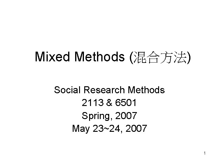 Mixed Methods (混合方法) Social Research Methods 2113 & 6501 Spring, 2007 May 23~24, 2007