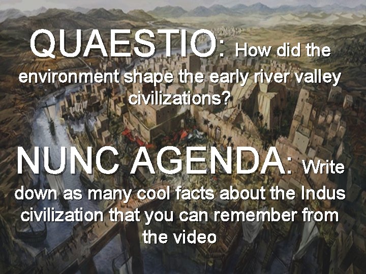 QUAESTIO: How did the environment shape the early river valley civilizations? NUNC AGENDA: Write