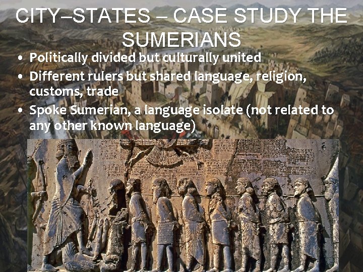 CITY–STATES – CASE STUDY THE SUMERIANS • Politically divided but culturally united • Different