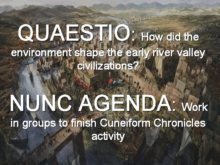 QUAESTIO: How did the environment shape the early river valley civilizations? NUNC AGENDA: Work
