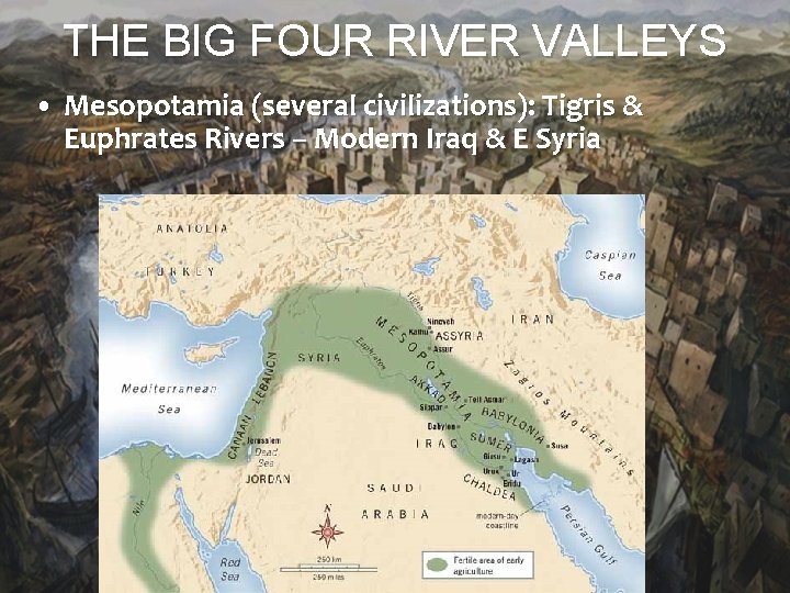 THE BIG FOUR RIVER VALLEYS • Mesopotamia (several civilizations): Tigris & Euphrates Rivers –
