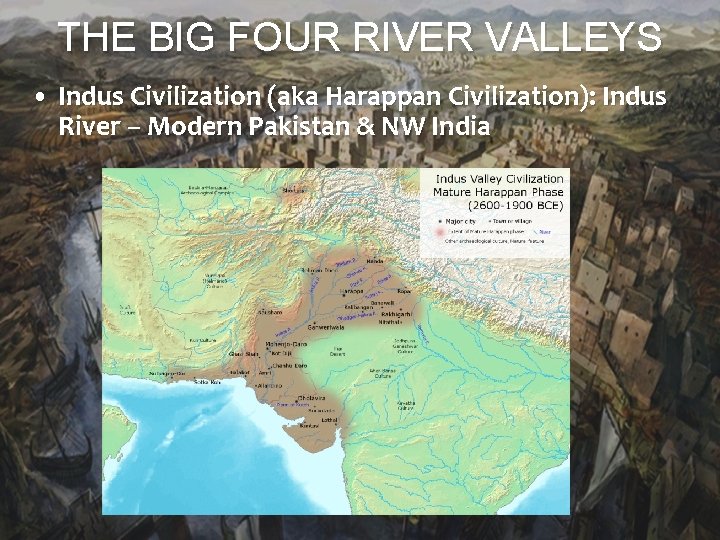 THE BIG FOUR RIVER VALLEYS • Indus Civilization (aka Harappan Civilization): Indus River –