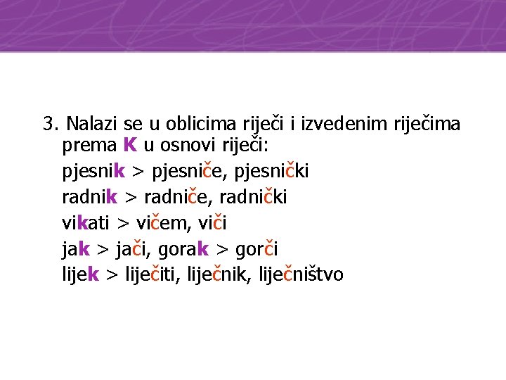 3. Nalazi se u oblicima riječi i izvedenim riječima prema K u osnovi riječi: