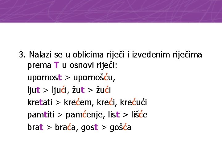 3. Nalazi se u oblicima riječi i izvedenim riječima prema T u osnovi riječi: