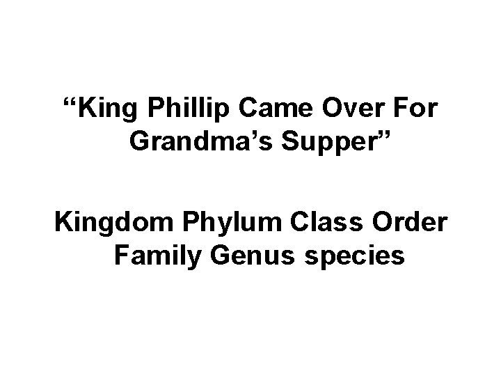 “King Phillip Came Over For Grandma’s Supper” Kingdom Phylum Class Order Family Genus species