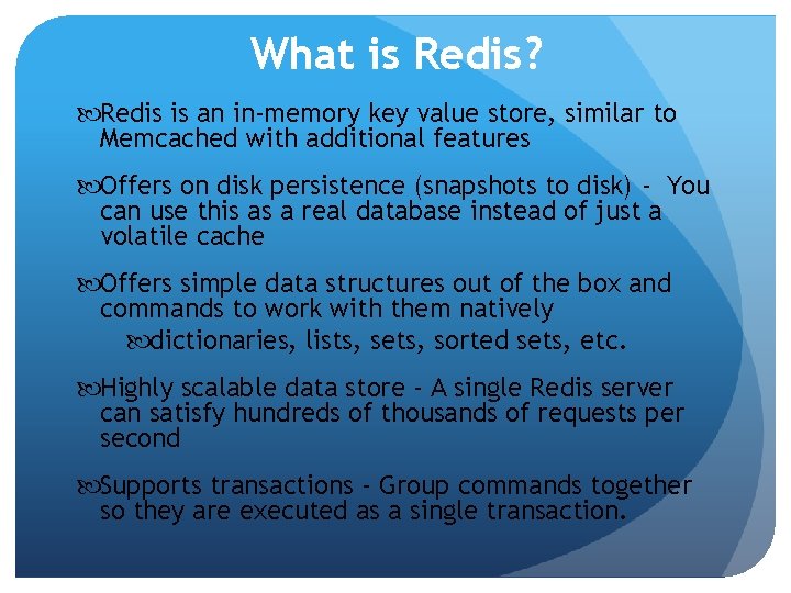 What is Redis? Redis is an in-memory key value store, similar to Memcached with