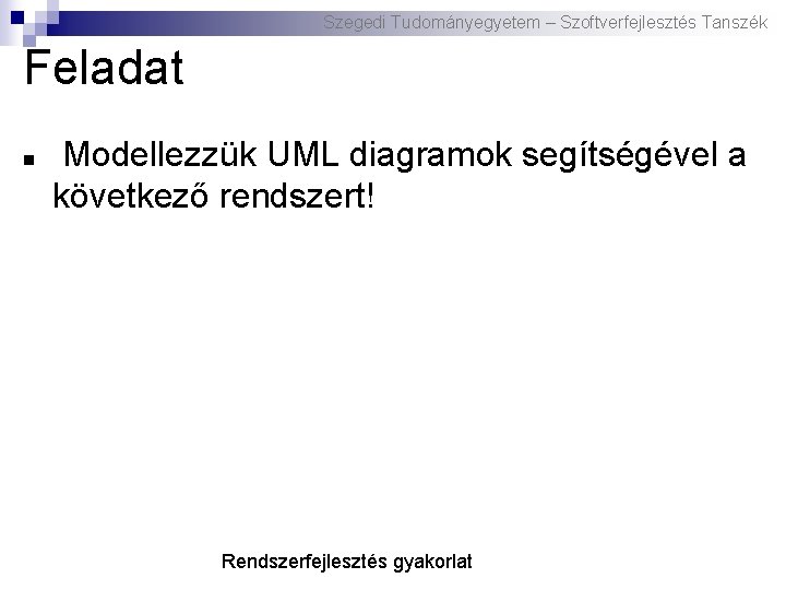 Szegedi Tudományegyetem – Szoftverfejlesztés Tanszék Feladat Modellezzük UML diagramok segítségével a következő rendszert! Rendszerfejlesztés