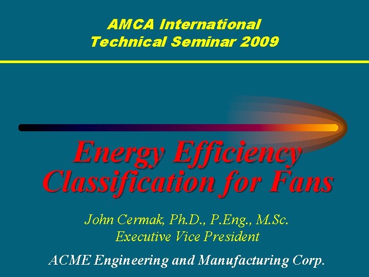 AMCA International Technical Seminar 2009 Energy Efficiency Classification for Fans John Cermak, Ph. D.