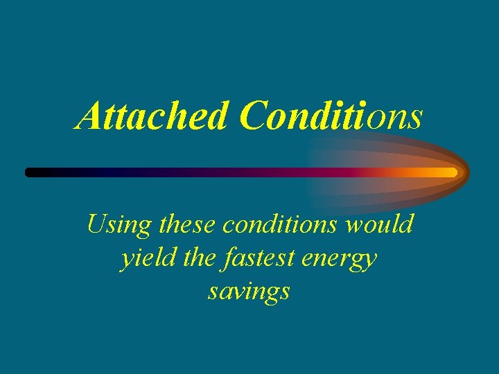 Attached Conditions Using these conditions would yield the fastest energy savings 