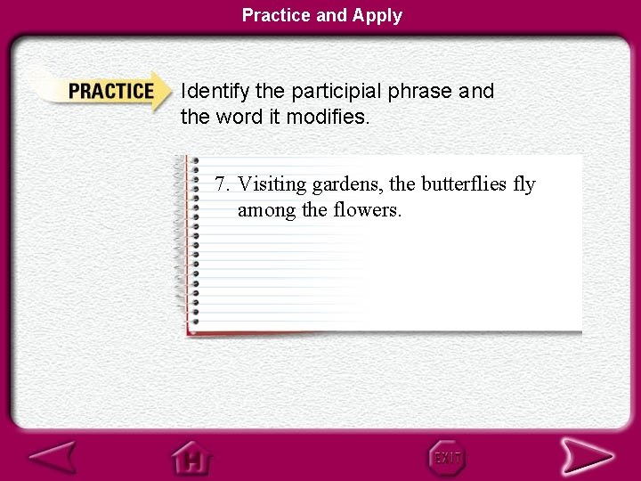 Practice and Apply Identify the participial phrase and the word it modifies. 7. Visiting