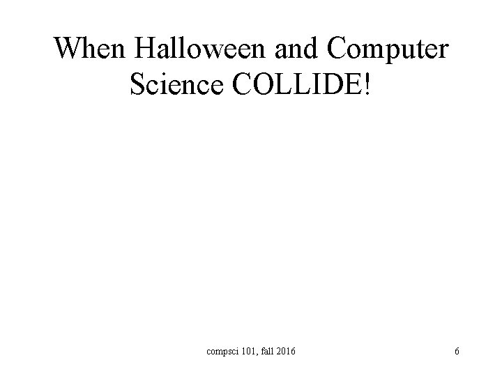 When Halloween and Computer Science COLLIDE! compsci 101, fall 2016 6 