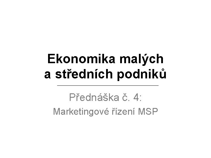 Ekonomika malých a středních podniků Přednáška č. 4: Marketingové řízení MSP 