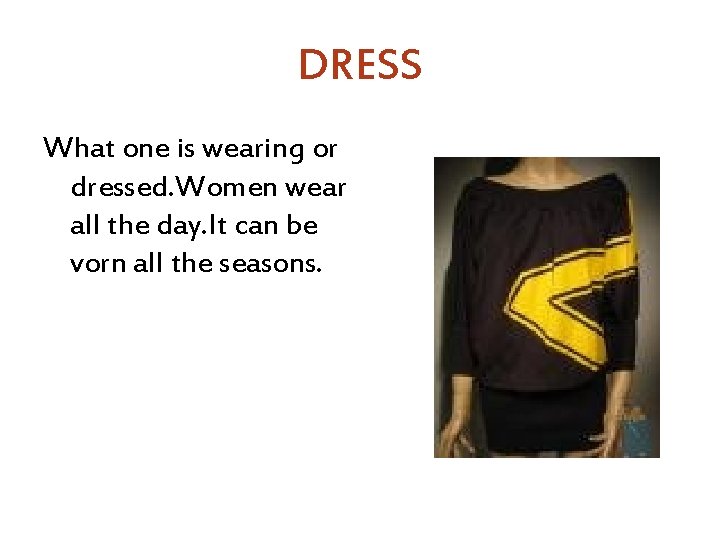 DRESS What one is wearing or dressed. Women wear all the day. It can