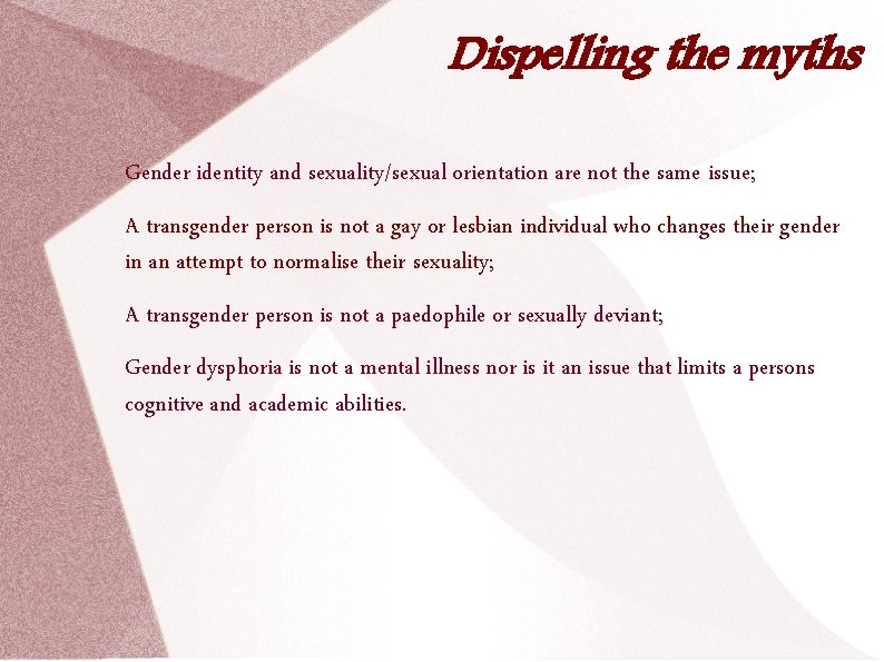 Dispelling the myths Gender identity and sexuality/sexual orientation are not the same issue; A
