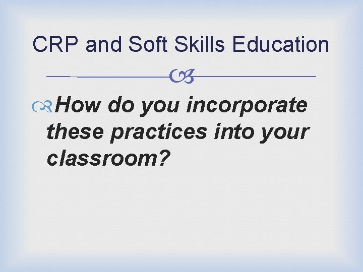 CRP and Soft Skills Education How do you incorporate these practices into your classroom?