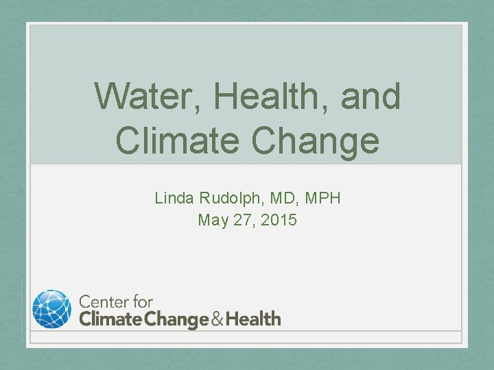 Water, Health, and Climate Change Linda Rudolph, MD, MPH May 27, 2015 