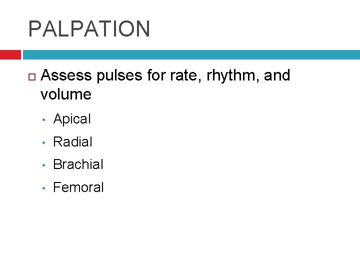 PALPATION Assess pulses for rate, rhythm, and volume • Apical • Radial • Brachial